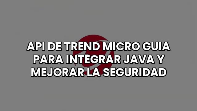 Api De Trend Micro Guia Para Integrar Java Y Mejorar La Seguridad